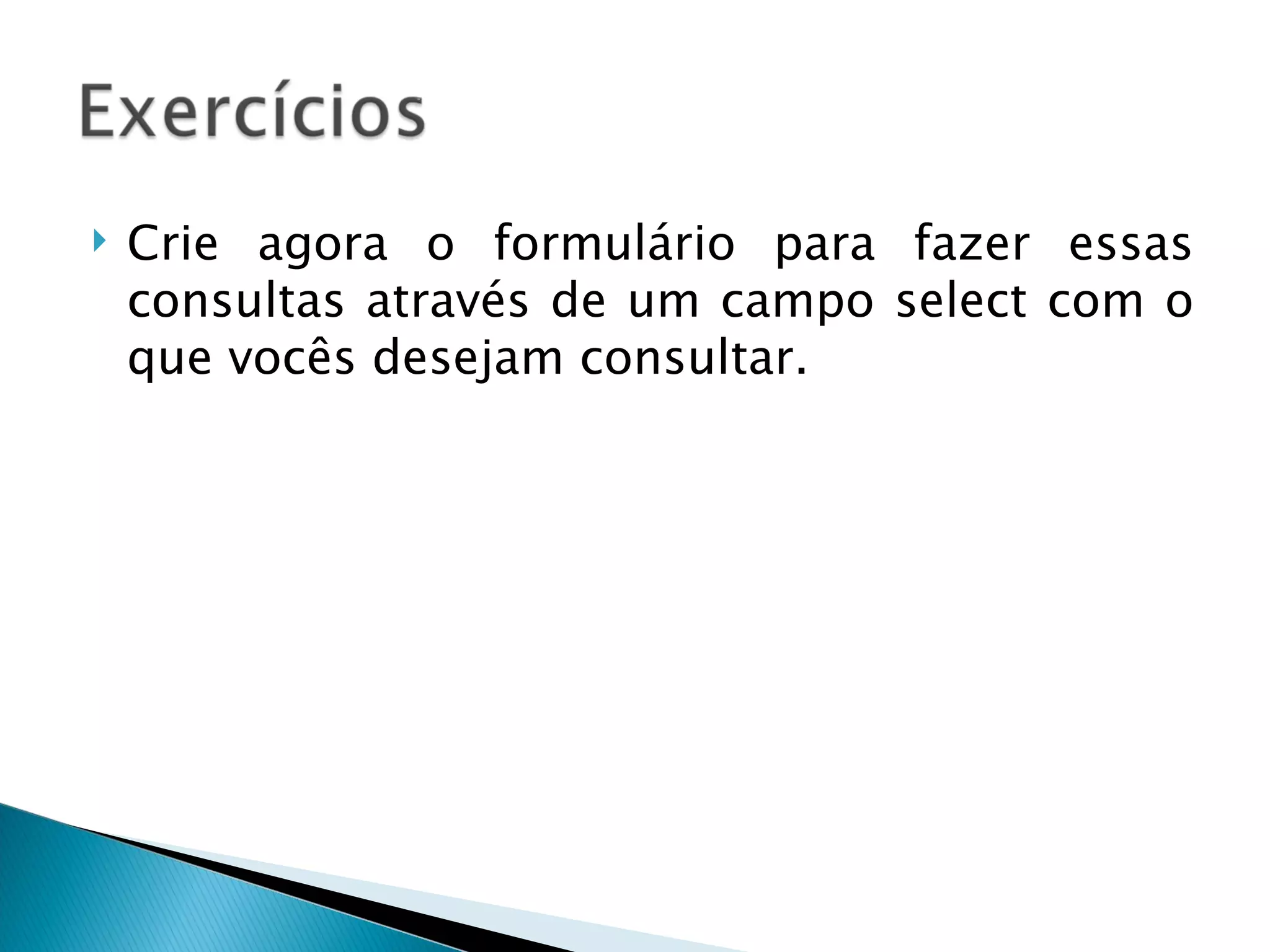Crie agora o formulário para fazer essas consultas através de um campo select com o que vocês desejam consultar. 