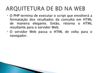 O PHP termina de executar o script que envolverá a formatação dos resultados da consulta em HTML de maneira elegante. Então, retorna o HTML resultante para o servidor Web. O servidor Web passa o HTML de volta para o navegador. 