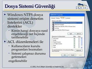 Dosya Sistemi Güvenliği Windows NTFS dosya sistemi erişim denetim listelerini (ACL) destekler Kimin hangi dosyaya nasıl erişebileceği net biçimde tariflenebilir ACL düzenlemeleri ile K ullanıcıların kurulu programları  bozmalar ı Sistemi çalışmaz duruma getirmeleri engellenebilir 
