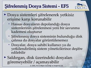 Şifrelenmiş Dosya Sistemi - EFS Dosya sistemleri şifrelenerek yetkisiz erişime karşı korunabilir Hassas dosyaların depolandığı dosya sistemlerinin şifrelenmesi yeni bir savunma kademesi oluşturur Şifrelenmiş dosya sisteminin bulunduğu disk çalınsa da dosyalar görüntülenemez Dosyalar, dosya sahibi kullanıcı ya da yetkilendirilmiş sistem yöneticilerince deşifre edilebilir Saldırgan, disk üzerindeki dosyaları göremeyebilir / açamayabilir 