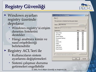 Registry Güvenliği Windows ayarları registry üzerinde depolanır Windows registry’si erişim denetim listelerini destekler Hangi anahtara kimin ve nasıl erişebileceği belirlenebilir Registry ACL’leri ile Kullanıcıların sistem ayarlarını değiştirmeleri Sistemi çalışmaz duruma getirmeleri engellebilir 