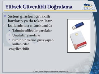 Yüksek Güvenlikli Doğrulama Sistem girişleri için akıllı kartların ya da token’ların kullanılması mümkündür Tahmin edilebilir parolalar Unutulan parolalar Birbirinin yerine giriş yapan kullanıcılar engellenebilir 