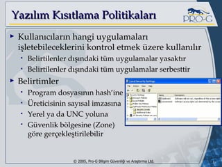 Yazılım Kısıtlama Politikaları Kullanıcıların hangi uygulamaları işletebileceklerini kontrol etmek üzere kullanılır Belirtilenler dışındaki tüm uygulamalar yasaktır Belirtilenler dışındaki tüm uygulamalar serbesttir Belirtimler Program dosyasının hash’ine Üreticisinin sayısal imzasına Yerel ya da UNC yoluna Güvenlik bölgesine (Zone) göre gerçekleştirilebilir 