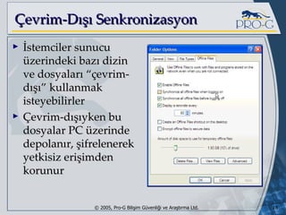 Çevrim-Dışı Senkronizasyon İstemciler sunucu üzerindeki bazı dizin ve dosyaları “çevrim-dışı” kullanmak isteyebilirler Çevrim-dışıyken bu dosyalar PC üzerinde depolanır, şifrelenerek yetkisiz erişimden korunur 