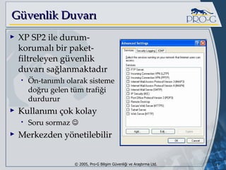 Güvenlik Duvarı XP SP2 ile durum-korumalı bir paket-filtreleyen güvenlik duvarı sağlanmaktadır Ön-tanımlı olarak sisteme doğru gelen tüm trafiği durdurur Kullanımı çok kolay Soru sormaz   Merkezden yönetilebilir 