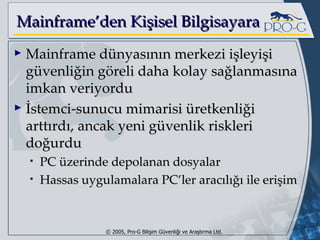 Mainframe’den Kişisel Bilgisayara Mainframe dünyasının merkezi işleyişi güvenliğin göreli daha kolay sağlanmasına imkan veriyordu İstemci-sunucu mimarisi üretkenliği arttırdı, ancak yeni güvenlik riskleri doğurdu PC üzerinde depolanan dosyalar Hassas uygulamalara PC’ler aracılığı ile erişim 