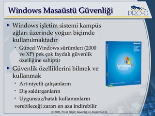 Windows Masaüstü Güvenliği Windows işletim sistemi kampüs ağları üzerinde yoğun biçimde kullanılmaktadır Güncel Windows sürümleri (2000 ve XP) pek çok faydalı güvenlik özelliğine sahiptir Güvenlik özelliklerini bilmek ve kullanmak Art-niyetli çalışanların Dış saldırganların Uygunsuz/hatalı kullanımların verebileceği zararı en aza indirebilir 