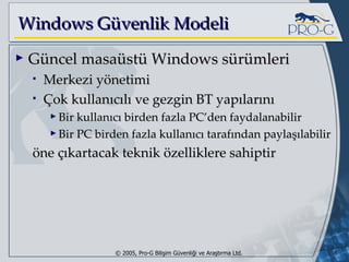 Windows Güvenlik Modeli Güncel masaüstü Windows sürümleri Merkezi yönetimi Çok kullanıcılı ve gezgin BT yapılarını Bir kullanıcı birden fazla PC’den faydalanabilir Bir PC birden fazla kullanıcı tarafından paylaşılabilir öne çıkartacak teknik özelliklere sahiptir 