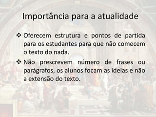 Importância para a atualidade
 Oferecem estrutura e pontos de partida
para os estudantes para que não comecem
o texto do nada.
 Não prescrevem número de frases ou
parágrafos, os alunos focam as ideias e não
a extensão do texto.
 