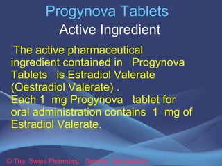 Progynova Tablets 
Active Ingredient 
The active pharmaceutical 
ingredient contained in Progynova 
Tablets is Estradiol V...