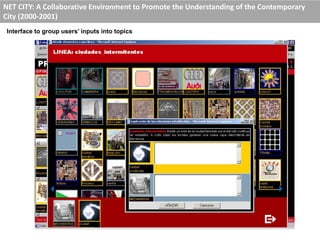 NET CITY: A Collaborative Environment to Promote the Understanding of the Contemporary
City (2000-2001)
Interface to group users’ inputs into topics
 
