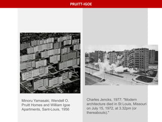 PRUITT-IGOE
Charles Jencks, 1977: "Modern
architecture died in St Louis, Missouri
on July 15, 1972, at 3.32pm (or
thereabouts)."
Minoru Yamasaki, Wendell O.
Pruitt Homes and William Igoe
Apartments, Sant-Louis, 1956
 