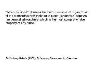 C. Norberg-Schulz (1971), Existence, Space and Architecture
“Whereas ‘space’ denotes the three-dimensional organization
of the elements which make up a place, “character” denotes
the general ‘atmosphere’ which is the most comprehensive
property of any place.”
 