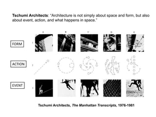 Tschumi Architects: “Architecture is not simply about space and form, but also
about event, action, and what happens in space.”
Tschumi Architects, The Manhattan Transcripts, 1976-1981
FORM
ACTION
EVENT
 