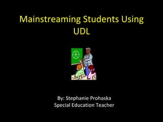 Mainstreaming Students Using UDL By: Stephanie Prohaska Special Education Teacher 