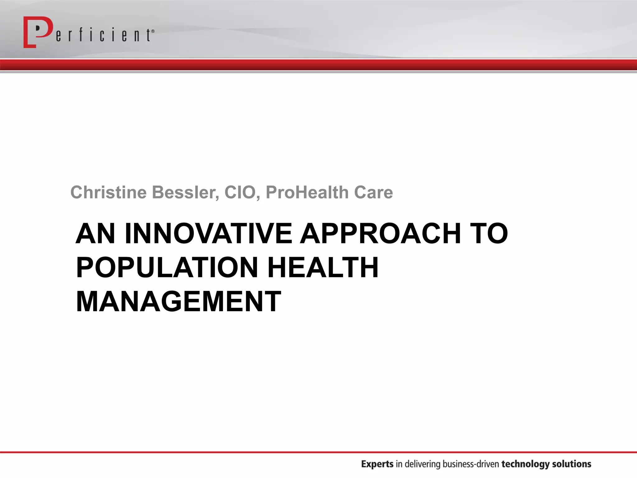 AN INNOVATIVE APPROACH TO
POPULATION HEALTH
MANAGEMENT
Christine Bessler, CIO, ProHealth Care
 