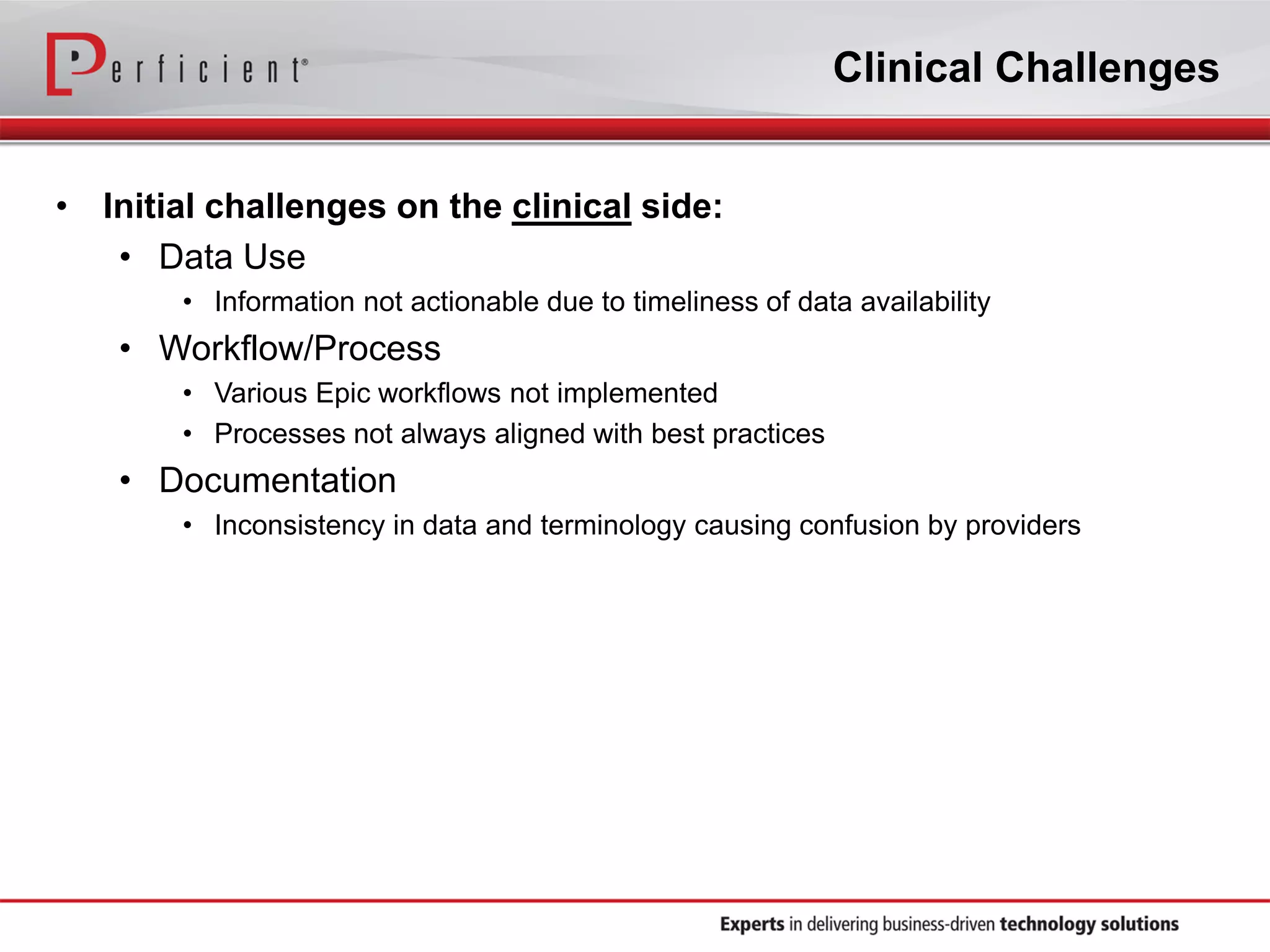 Clinical Challenges
• Initial challenges on the clinical side:
• Data Use
• Information not actionable due to timeliness of data availability
• Workflow/Process
• Various Epic workflows not implemented
• Processes not always aligned with best practices
• Documentation
• Inconsistency in data and terminology causing confusion by providers
 