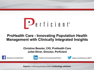 facebook.com/perficient twitter.com/Perficient_MSFTlinkedin.com/company/perficient
ProHealth Care - Innovating Population Health
Management with Clinically Integrated Insights
Christine Bessler, CIO, ProHealth Care
Juliet Silver, Director, Perficient
 