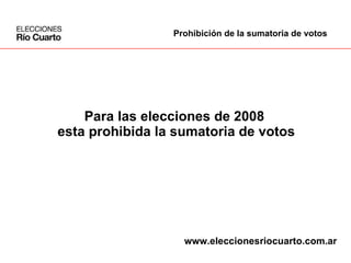 Para las elecciones de 2008  esta prohibida la sumatoria de votos Prohibición de la sumatoria de votos www.eleccionesriocuarto.com.ar 