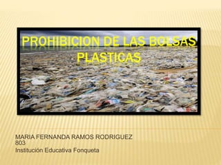 PROHIBICION DE LAS BOLSAS
PLASTICAS
MARIA FERNANDA RAMOS RODRIGUEZ
803
Institución Educativa Fonqueta
 