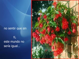 no sentir que sin  ti,  este mundo no  sería igual… 