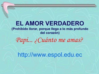 EL AMOR VERDADERO (Prohibido llorar, porque llega a lo más profundo del corazón) Papi... ¿Cuánto me amas?   http :// www.espol.edu.ec 