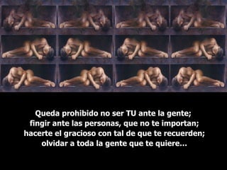 Queda prohibido no ser TU ante la gente;  fingir ante las personas, que no te importan; hacerte el gracioso con tal de que te recuerden; olvidar a toda la gente que te quiere… 