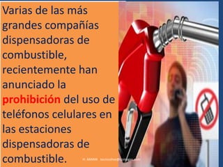 Varias de las más
grandes compañías
dispensadoras de
combustible,
recientemente han
anunciado la
prohibición del uso de
teléfonos celulares en
las estaciones
dispensadoras de
combustible.   H. AMAYA tecnicohse@coinogas.com
 