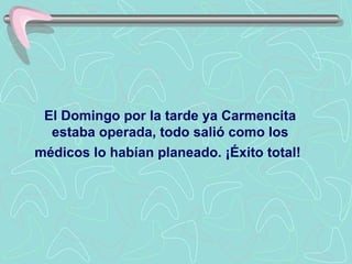 El Domingo por la tarde ya Carmencita estaba operada, todo salió como los médicos lo habían planeado. ¡Éxito total!   