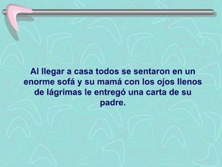 Al llegar a casa todos se sentaron en un enorme sofá y su mamá con los ojos llenos de lágrimas le entregó una carta de su padre . 