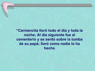 “ Carmencita lloró todo el día y toda la noche; Al día siguiente fue al cementerio y se sentó sobre la tumba de su papá; lloró como nadie lo ha hecho 