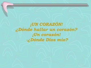 ¡UN CORAZÓN!  ¿Dónde hallar un corazón?  ¡Un corazón!  -¿Dónde Dios mío? 