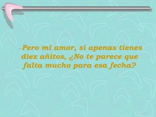-  Pero mi amor, si apenas tienes diez añitos, ¿No te parece que falta mucho para esa fecha? 