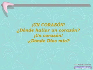 ¡UN CORAZÓN!
¿Dónde hallar un corazón?
       ¡Un corazón!
    -¿Dónde Dios mío?
 