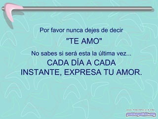 Por favor nunca dejes de decir
               "TE AMO"
  No sabes si será esta la última vez...
      CADA DÍA A CADA
INSTANTE, EXPRESA TU AMOR.
 