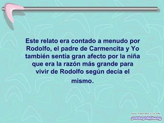 Este relato era contado a menudo por
Rodolfo, el padre de Carmencita y Yo
también sentía gran afecto por la niña
  que era la razón más grande para
   vivir de Rodolfo según decía el
                mismo.
 