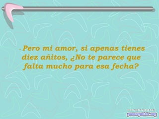 -   Pero mi amor, si apenas tienes
    diez añitos, ¿No te parece que
    falta mucho para esa fecha?
 
