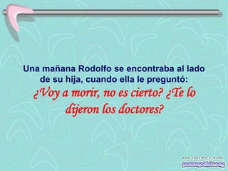 Una mañana Rodolfo se encontraba al lado
   de su hija, cuando ella le preguntó:
  ¿Voy a morir, no es cierto? ¿Te lo
        dijeron los doctores?
 