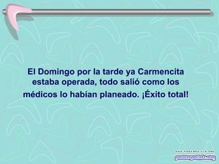 El Domingo por la tarde ya Carmencita
  estaba operada, todo salió como los
médicos lo habían planeado. ¡Éxito total!
 
