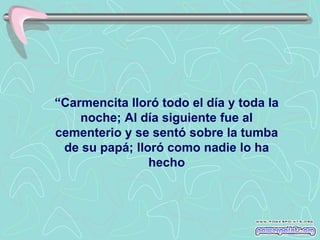 “Carmencita lloró todo el día y toda la
    noche; Al día siguiente fue al
cementerio y se sentó sobre la tumba
 de su papá; lloró como nadie lo ha
                hecho
 