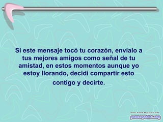 Si este mensaje tocó tu corazón, envíalo a
   tus mejores amigos como señal de tu
 amistad, en estos momentos aunque yo
    estoy llorando, decidí compartir esto
              contigo y decirte.
 
