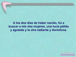 A los dos días de haber nacido, fui a
buscar a mis dos mujeres, una lucía pálida
 y agotada y la otra radiante y dormilona.
 