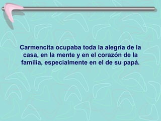 Carmencita ocupaba toda la alegría de la
 casa, en la mente y en el corazón de la
familia, especialmente en el de su papá.
 