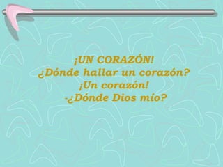 ¡UN CORAZÓN!
¿Dónde hallar un corazón?
       ¡Un corazón!
    -¿Dónde Dios mío?
 