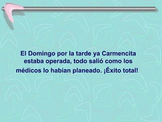El Domingo por la tarde ya Carmencita
  estaba operada, todo salió como los
médicos lo habían planeado. ¡Éxito total!
 