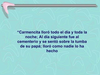 “Carmencita lloró todo el día y toda la
    noche; Al día siguiente fue al
cementerio y se sentó sobre la tumba
 de su papá; lloró como nadie lo ha
                hecho
 
