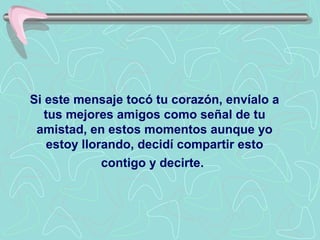 Si este mensaje tocó tu corazón, envíalo a
   tus mejores amigos como señal de tu
 amistad, en estos momentos aunque yo
    estoy llorando, decidí compartir esto
              contigo y decirte.
 
