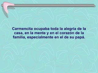 Carmencita ocupaba toda la alegría de la casa, en la mente y en el corazón de la familia, especialmente en el de su papá. 