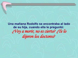 Una mañana Rodolfo se encontraba al lado de su hija, cuando ella le preguntó:  ¿Voy a morir, no es cierto? ¿Te lo dijeron los doctores?   