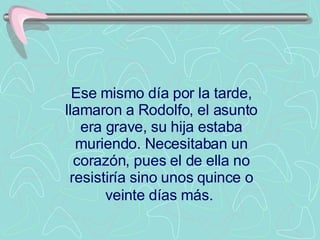 Ese mismo día por la tarde, llamaron a Rodolfo, el asunto era grave, su hija estaba muriendo. Necesitaban un corazón, pues el de ella no resistiría sino unos quince o veinte días más.   